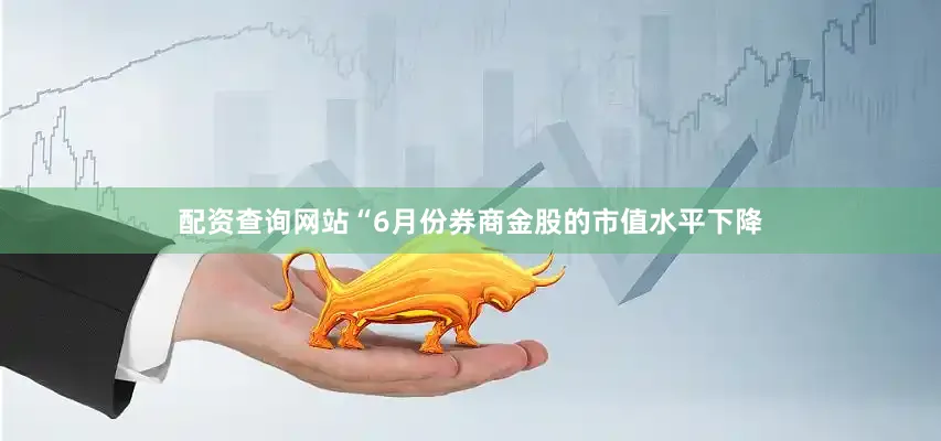 配资查询网站　　“6月份券商金股的市值水平下降
