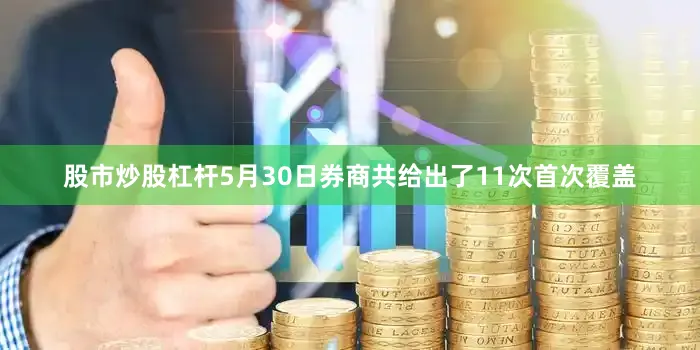 股市炒股杠杆5月30日券商共给出了11次首次覆盖