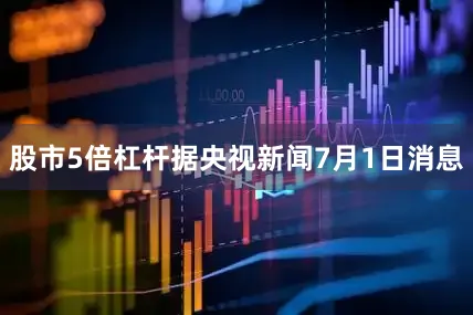 股市5倍杠杆据央视新闻7月1日消息
