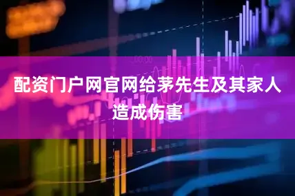 配资门户网官网给茅先生及其家人造成伤害