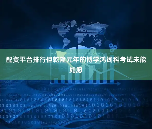 配资平台排行但乾隆元年的博学鸿词科考试未能如愿