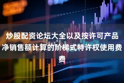炒股配资论坛大全以及按许可产品净销售额计算的阶梯式特许权使用费