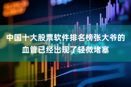 中国十大股票软件排名榜张大爷的血管已经出现了轻微堵塞