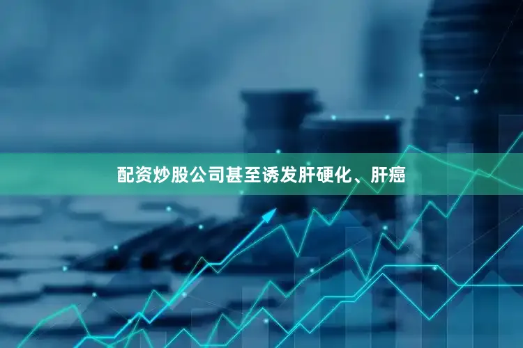 配资炒股公司甚至诱发肝硬化、肝癌