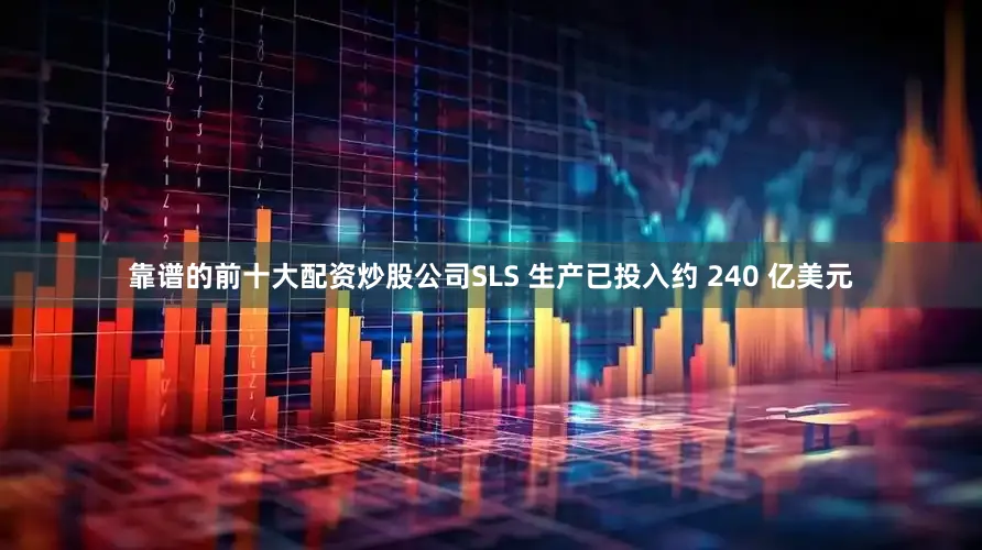 靠谱的前十大配资炒股公司SLS 生产已投入约 240 亿美元