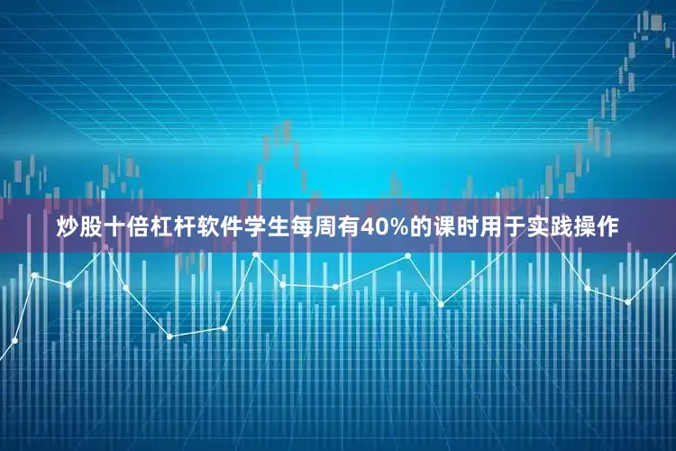 炒股十倍杠杆软件学生每周有40%的课时用于实践操作