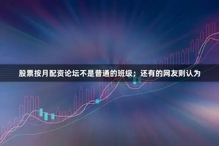 股票按月配资论坛不是普通的班级；还有的网友则认为