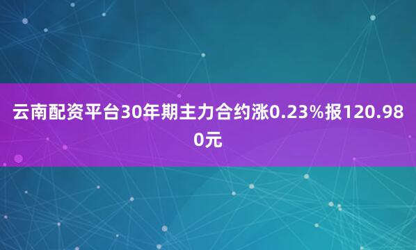 云南配资平台30年期主力合约涨0.23%报120.980元