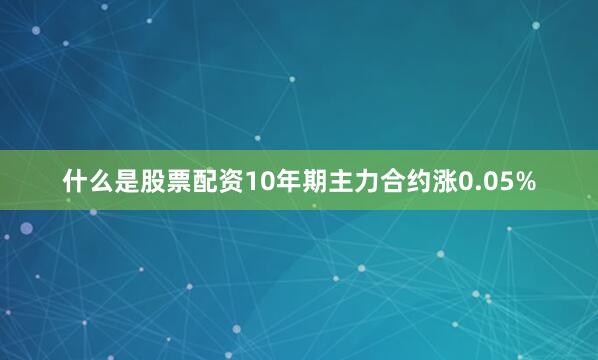 什么是股票配资10年期主力合约涨0.05%