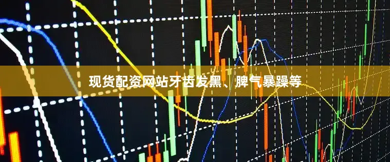 现货配资网站牙齿发黑、脾气暴躁等