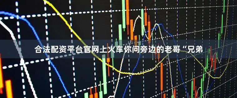 合法配资平台官网上火车你问旁边的老哥“兄弟