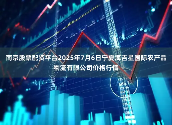 南京股票配资平台2025年7月6日宁夏海吉星国际农产品物流有限公司价格行情