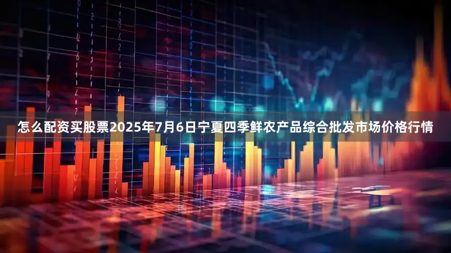 怎么配资买股票2025年7月6日宁夏四季鲜农产品综合批发市场价格行情