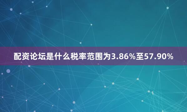 配资论坛是什么税率范围为3.86%至57.90%