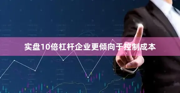 实盘10倍杠杆企业更倾向于控制成本