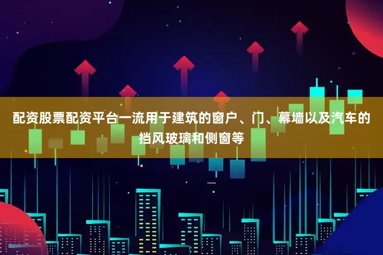 配资股票配资平台一流用于建筑的窗户、门、幕墙以及汽车的挡风玻璃和侧窗等