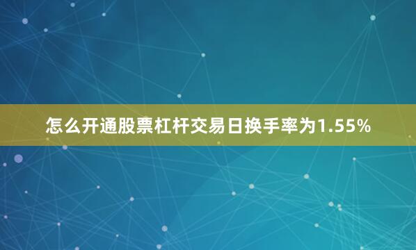 怎么开通股票杠杆交易日换手率为1.55%