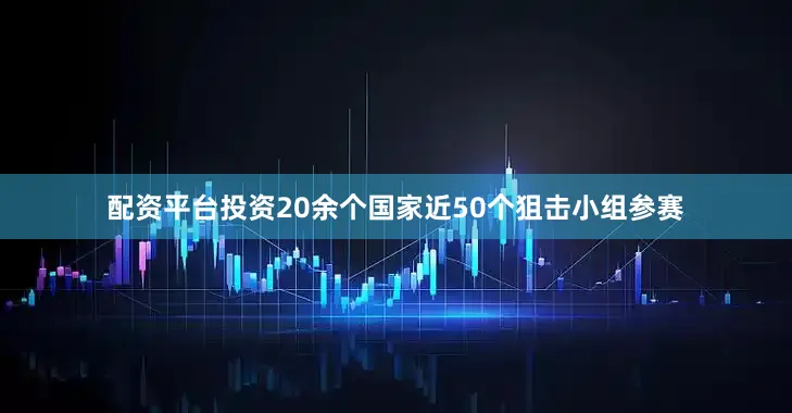 配资平台投资20余个国家近50个狙击小组参赛