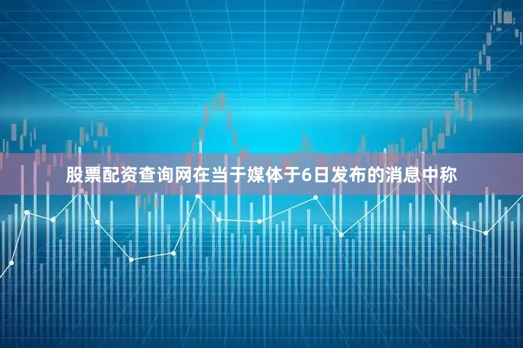 股票配资查询网在当于媒体于6日发布的消息中称