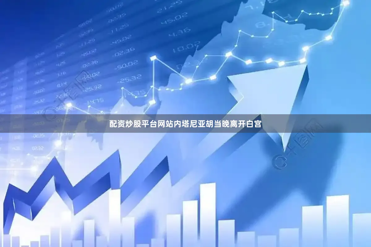 配资炒股平台网站内塔尼亚胡当晚离开白宫