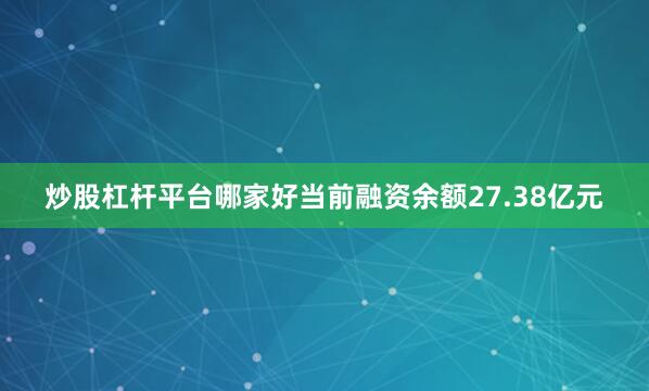 炒股杠杆平台哪家好当前融资余额27.38亿元