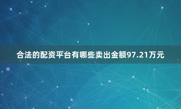 合法的配资平台有哪些卖出金额97.21万元