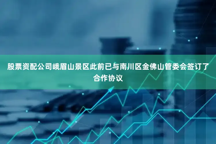 股票资配公司峨眉山景区此前已与南川区金佛山管委会签订了合作协议