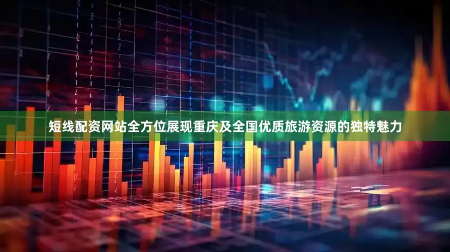 短线配资网站全方位展现重庆及全国优质旅游资源的独特魅力