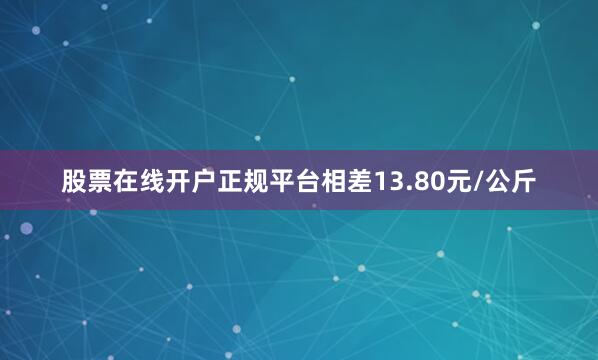 股票在线开户正规平台相差13.80元/公斤