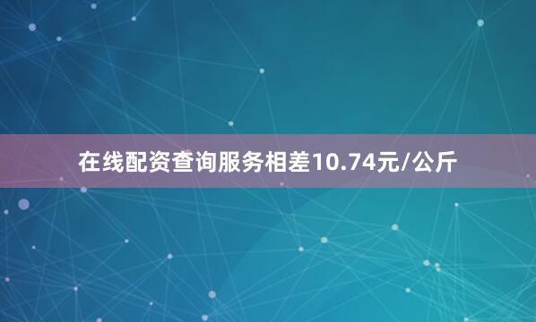 在线配资查询服务相差10.74元/公斤