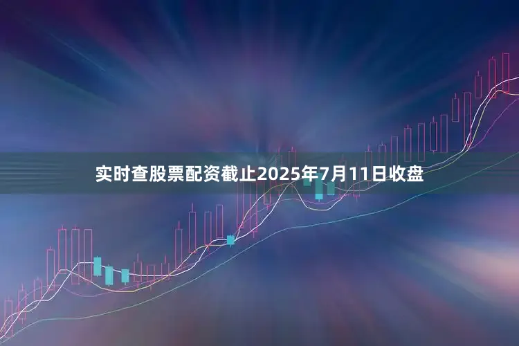 实时查股票配资截止2025年7月11日收盘