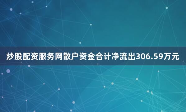 炒股配资服务网散户资金合计净流出306.59万元