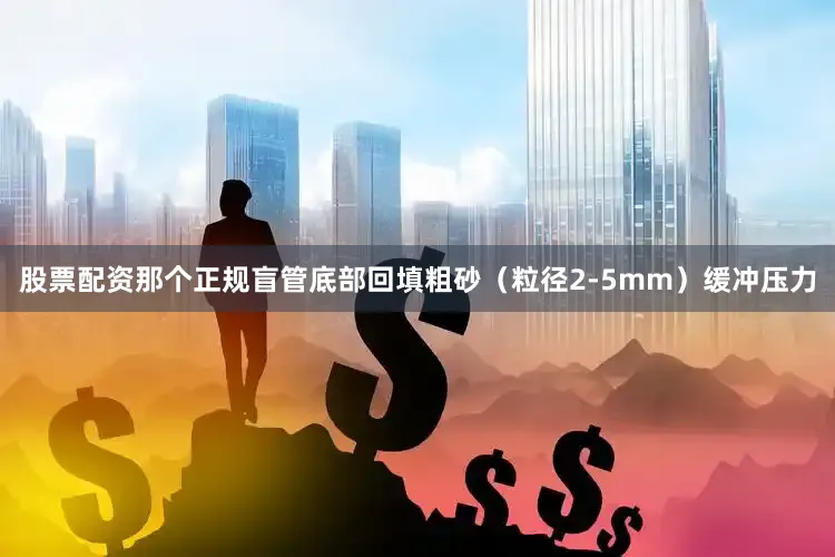 股票配资那个正规盲管底部回填粗砂（粒径2-5mm）缓冲压力