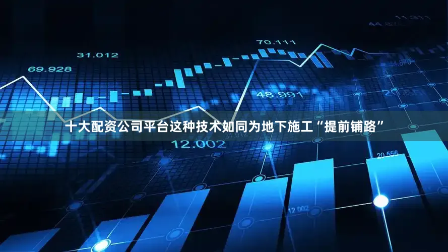 十大配资公司平台这种技术如同为地下施工“提前铺路”