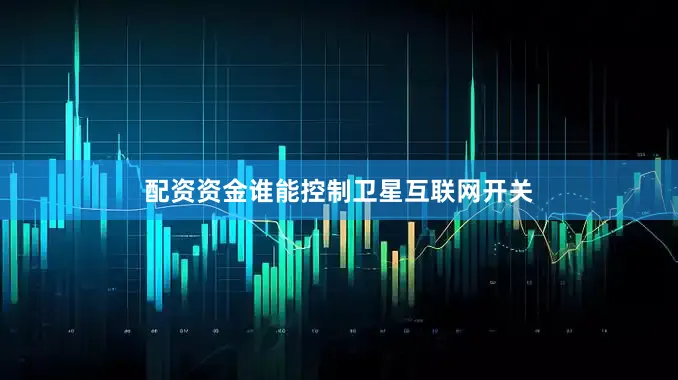 配资资金谁能控制卫星互联网开关