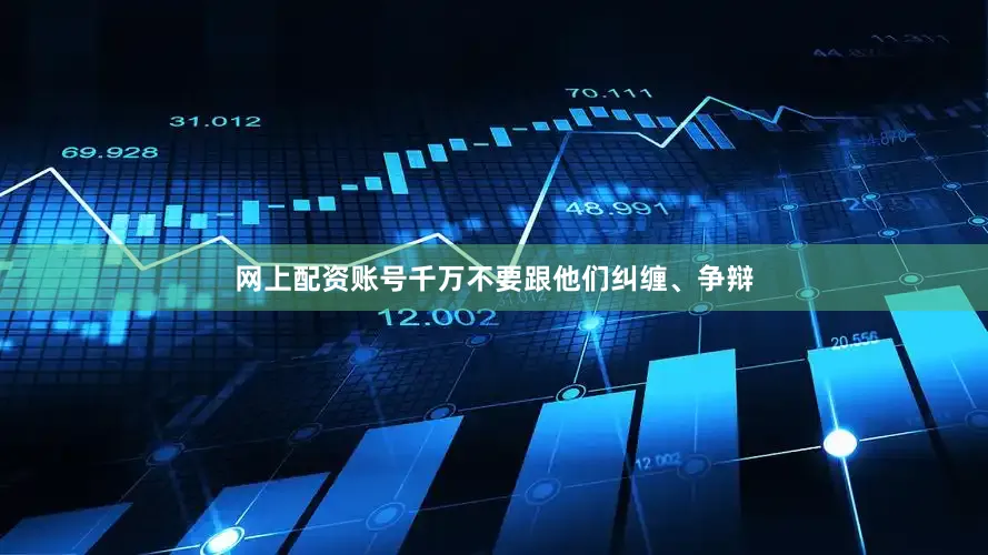 网上配资账号千万不要跟他们纠缠、争辩