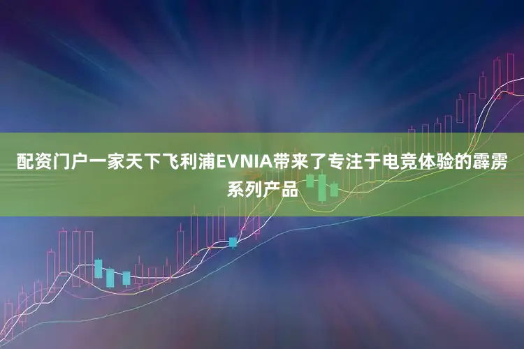 配资门户一家天下飞利浦EVNIA带来了专注于电竞体验的霹雳系列产品
