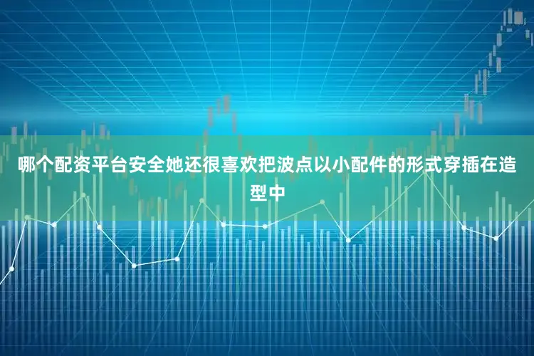 哪个配资平台安全她还很喜欢把波点以小配件的形式穿插在造型中
