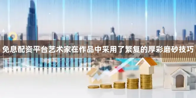 免息配资平台艺术家在作品中采用了繁复的厚彩磨砂技巧