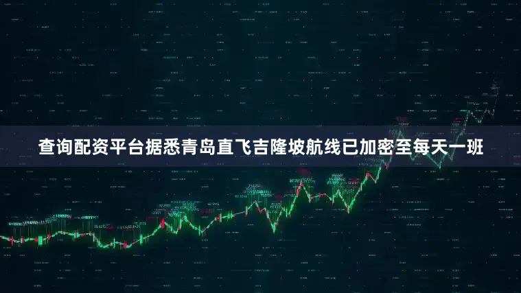 查询配资平台据悉青岛直飞吉隆坡航线已加密至每天一班