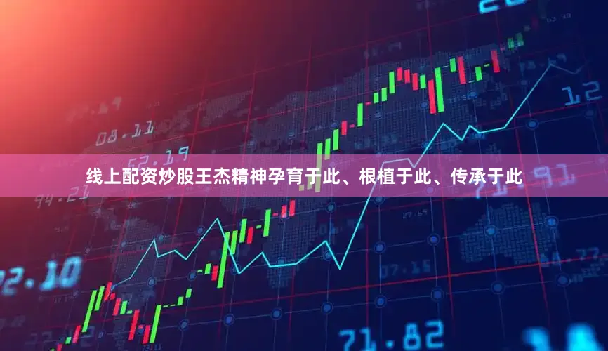 线上配资炒股王杰精神孕育于此、根植于此、传承于此