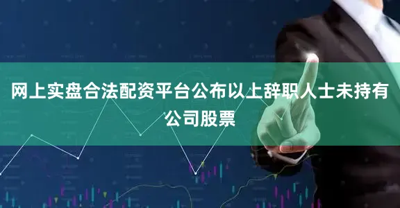 网上实盘合法配资平台公布以上辞职人士未持有公司股票