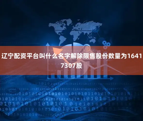 辽宁配资平台叫什么名字解除限售股份数量为16417307股