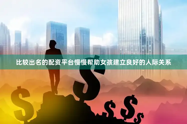 比较出名的配资平台慢慢帮助女孩建立良好的人际关系