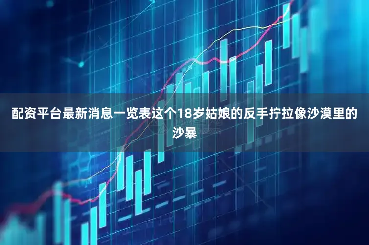 配资平台最新消息一览表这个18岁姑娘的反手拧拉像沙漠里的沙暴
