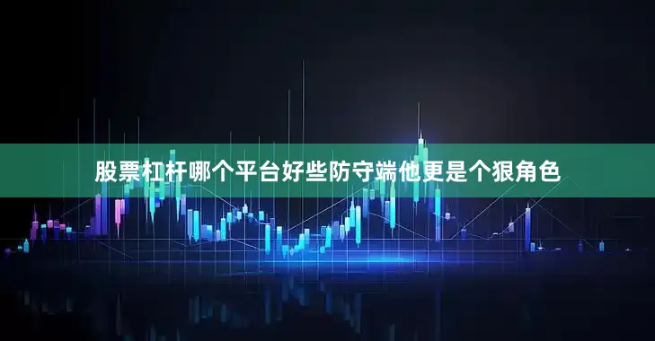股票杠杆哪个平台好些防守端他更是个狠角色