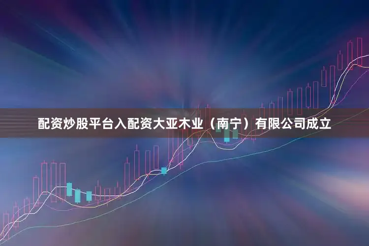 配资炒股平台入配资大亚木业（南宁）有限公司成立