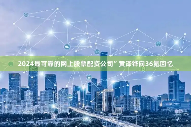 2024最可靠的网上股票配资公司”黄泽铧向36氪回忆
