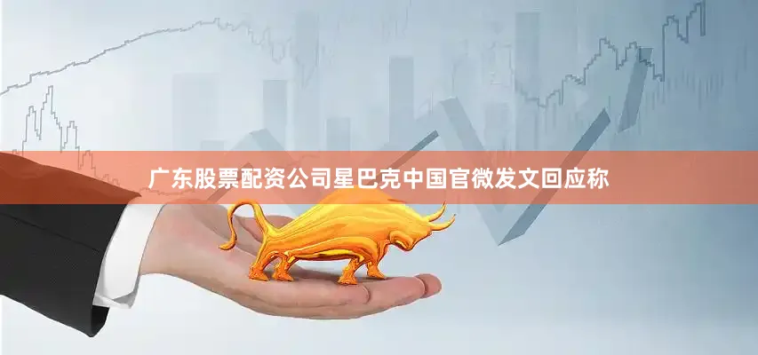 广东股票配资公司星巴克中国官微发文回应称