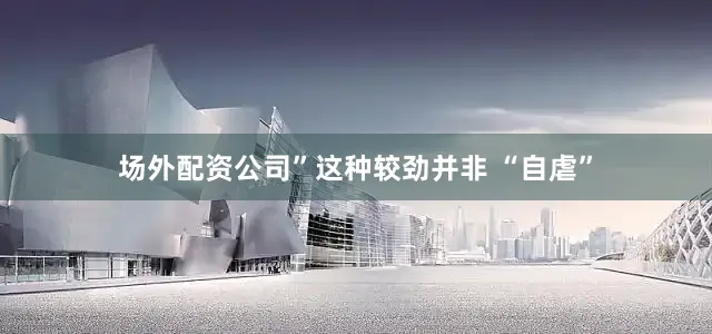 场外配资公司”这种较劲并非 “自虐”